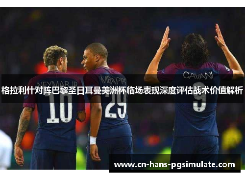 格拉利什对阵巴黎圣日耳曼美洲杯临场表现深度评估战术价值解析