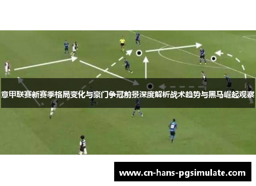 意甲联赛新赛季格局变化与豪门争冠前景深度解析战术趋势与黑马崛起观察