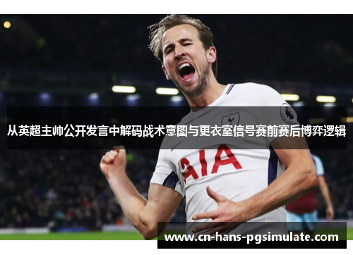 从英超主帅公开发言中解码战术意图与更衣室信号赛前赛后博弈逻辑 从英超主帅公开发言中解码战术意图与更衣室信号赛前赛后博弈逻辑