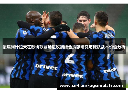 聚焦阿什拉夫在欧协联赛场进攻端综合贡献研究与球队战术价值分析