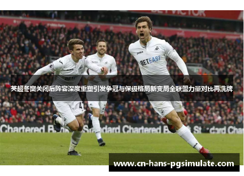 英超冬窗关闭后阵容深度重塑引发争冠与保级格局新变局全联盟力量对比再洗牌