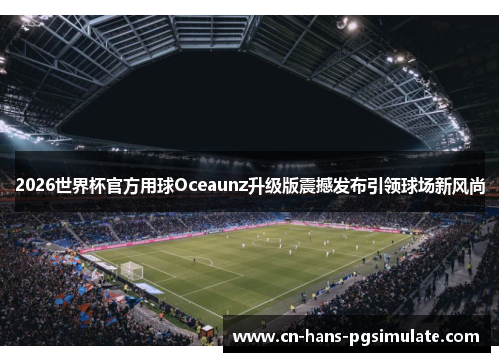 2026世界杯官方用球Oceaunz升级版震撼发布引领球场新风尚
