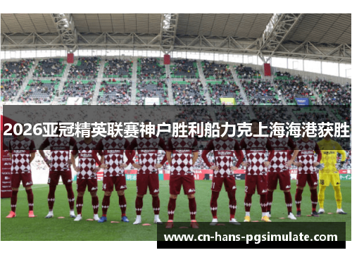 2026亚冠精英联赛神户胜利船力克上海海港获胜 2026亚冠精英联赛神户胜利船力克上海海港获胜