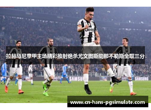 拉赫马尼意甲主场精彩推射绝杀尤文图斯助那不勒斯全取三分 拉赫马尼意甲主场精彩推射绝杀尤文图斯助那不勒斯全取三分