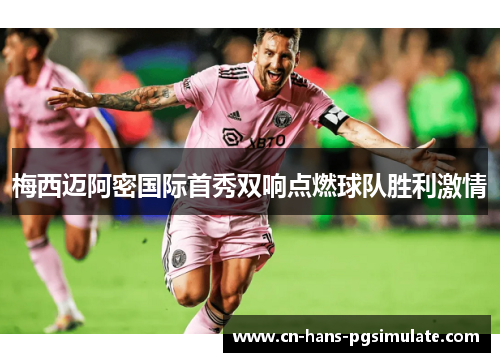 梅西迈阿密国际首秀双响点燃球队胜利激情 梅西迈阿密国际首秀双响点燃球队胜利激情
