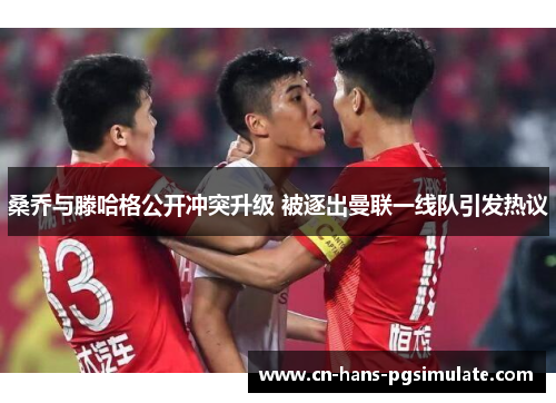 桑乔与滕哈格公开冲突升级 被逐出曼联一线队引发热议 桑乔与滕哈格公开冲突升级 被逐出曼联一线队引发热议