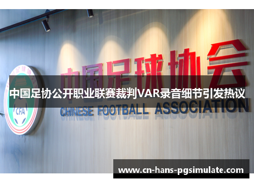中国足协公开职业联赛裁判VAR录音细节引发热议 中国足协公开职业联赛裁判VAR录音细节引发热议