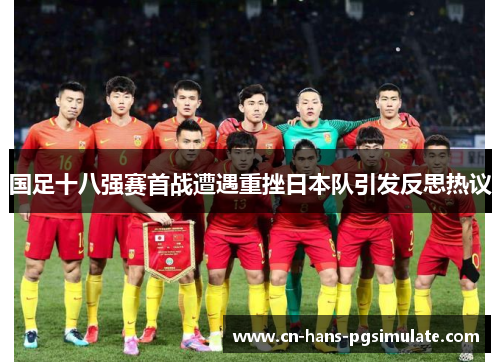 国足十八强赛首战遭遇重挫日本队引发反思热议