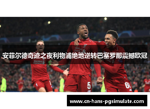 安菲尔德奇迹之夜利物浦绝地逆转巴塞罗那震撼欧冠