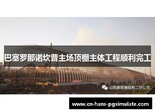 巴塞罗那诺坎普主场顶棚主体工程顺利完工 巴塞罗那诺坎普主场顶棚主体工程顺利完工