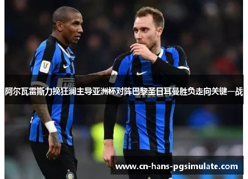 阿尔瓦雷斯力挽狂澜主导亚洲杯对阵巴黎圣日耳曼胜负走向关键一战