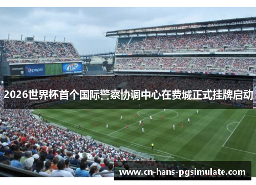2026世界杯首个国际警察协调中心在费城正式挂牌启动