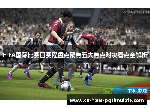 FIFA国际比赛日赛程盘点聚焦五大焦点对决看点全解析
