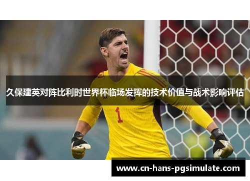 久保建英对阵比利时世界杯临场发挥的技术价值与战术影响评估