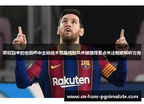 即将到来的世俱杯中主帅战术思路成胜负关键值得重点关注前瞻解析方向