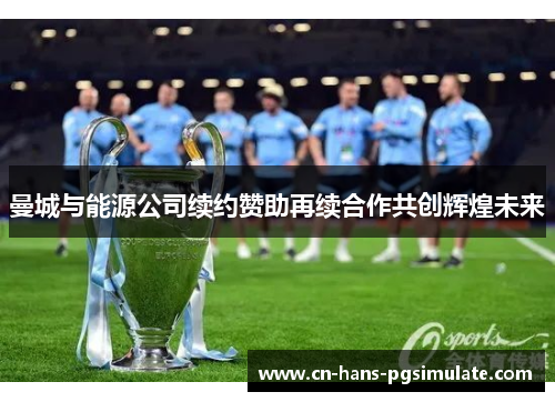 曼城与能源公司续约赞助再续合作共创辉煌未来 曼城与能源公司续约赞助再续合作共创辉煌未来