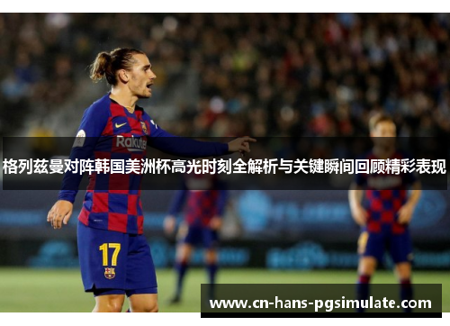 格列兹曼对阵韩国美洲杯高光时刻全解析与关键瞬间回顾精彩表现 格列兹曼对阵韩国美洲杯高光时刻全解析与关键瞬间回顾精彩表现