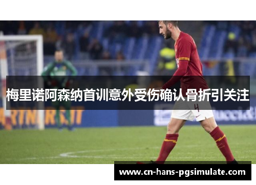 梅里诺阿森纳首训意外受伤确认骨折引关注
