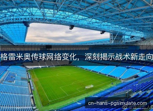 格雷米奥传球网络变化,深刻揭示战术新走向 格雷米奥传球网络变化,深刻揭示战术新走向