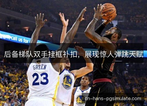 后备梯队双手挂框补扣,展现惊人弹跳天赋 后备梯队双手挂框补扣,展现惊人弹跳天赋