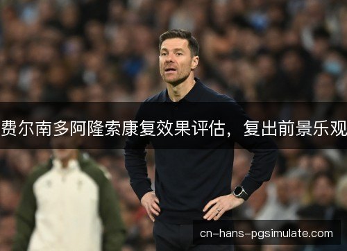 费尔南多阿隆索康复效果评估,复出前景乐观 费尔南多阿隆索康复效果评估,复出前景乐观