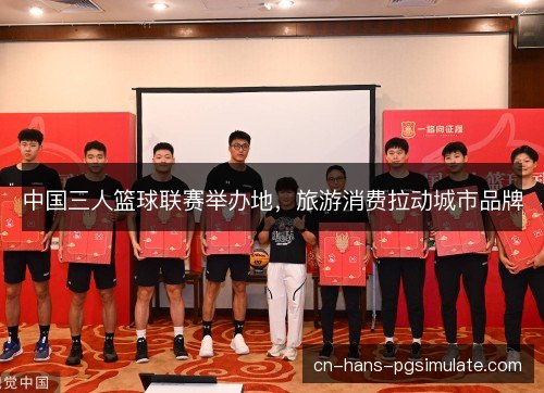 中国三人篮球联赛举办地,旅游消费拉动城市品牌 中国三人篮球联赛举办地,旅游消费拉动城市品牌