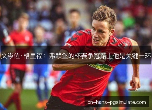 文岑佐·格里福:弗赖堡的杯赛争冠路上他是关键一环 文岑佐·格里福:弗赖堡的杯赛争冠路上他是关键一环