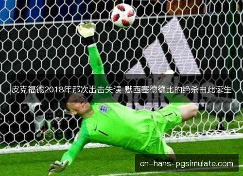 皮克福德2018年那次出击失误 默西塞德德比的绝杀由此诞生